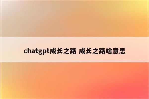 chatgpt成长之路 成长之路啥意思