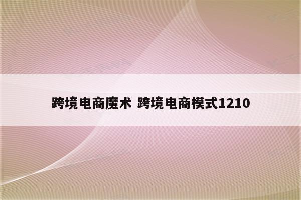 跨境电商魔术 跨境电商模式1210
