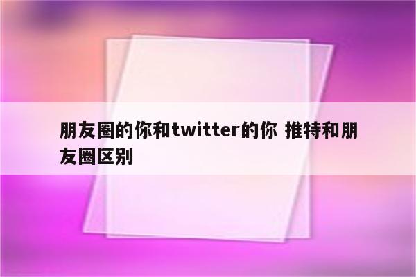 朋友圈的你和twitter的你 推特和朋友圈区别