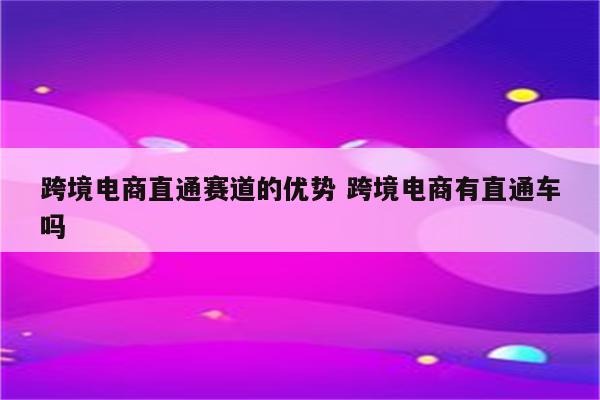 跨境电商直通赛道的优势 跨境电商有直通车吗