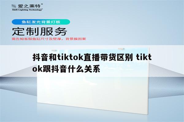抖音和tiktok直播带货区别 tiktok跟抖音什么关系