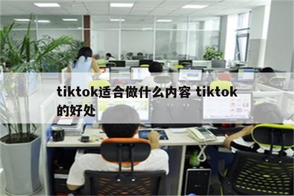 tiktok适合做什么内容 tiktok的好处