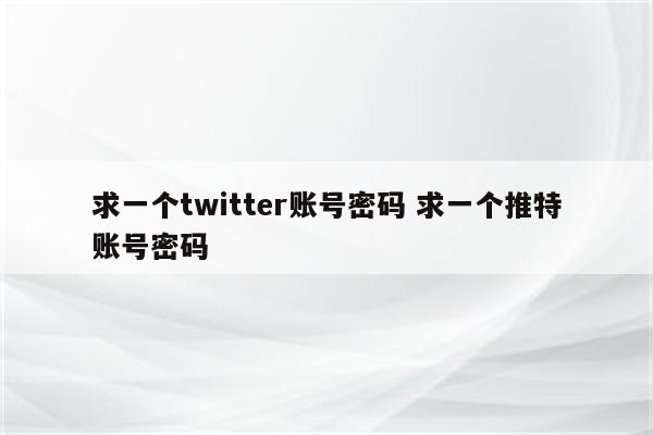求一个twitter账号密码 求一个推特账号密码