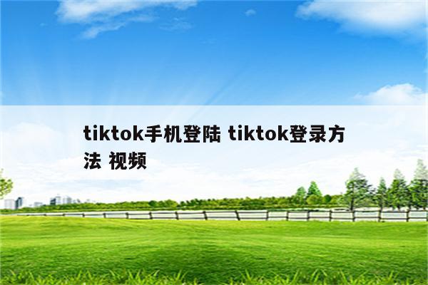 tiktok手机登陆 tiktok登录方法 视频