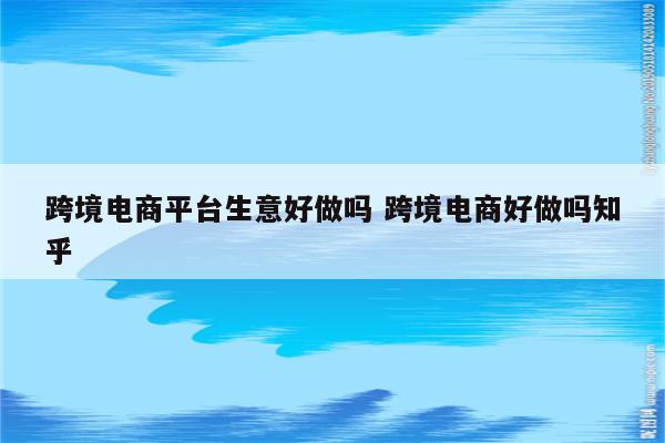 跨境电商平台生意好做吗 跨境电商好做吗知乎