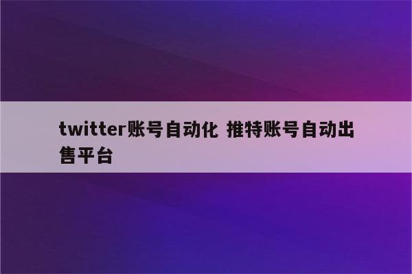 twitter账号自动化 推特账号自动出售平台