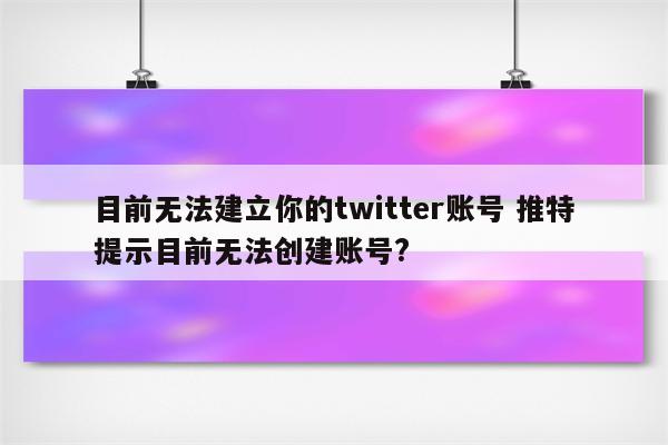 目前无法建立你的twitter账号 推特提示目前无法创建账号?