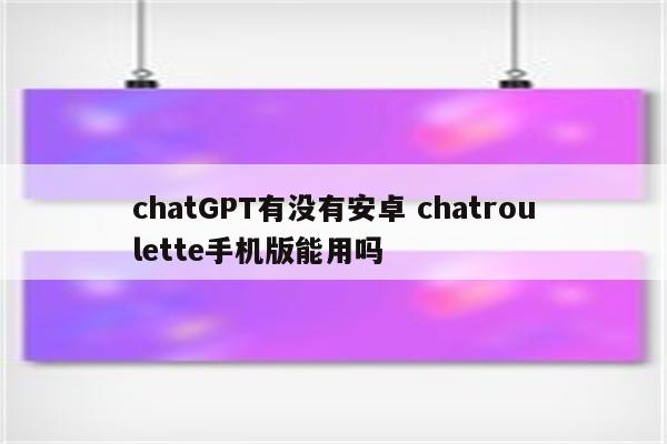 chatGPT有没有安卓 chatroulette手机版能用吗