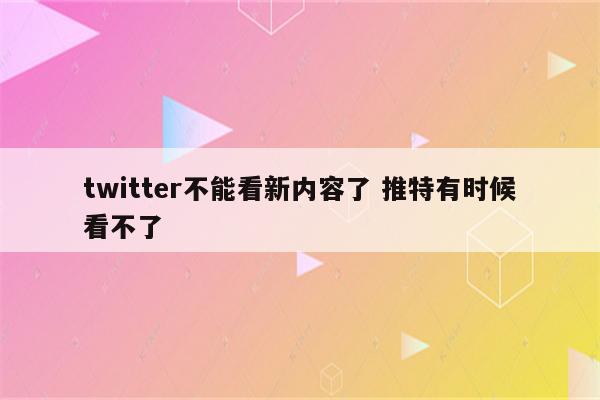 twitter不能看新内容了 推特有时候看不了