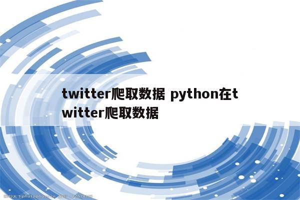 twitter爬取数据 python在twitter爬取数据
