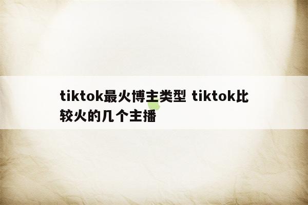 tiktok最火博主类型 tiktok比较火的几个主播