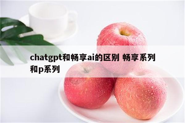 chatgpt和畅享ai的区别 畅享系列和p系列