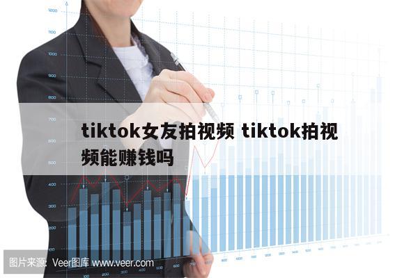 tiktok女友拍视频 tiktok拍视频能赚钱吗