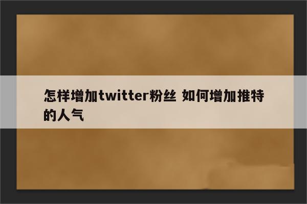 怎样增加twitter粉丝 如何增加推特的人气