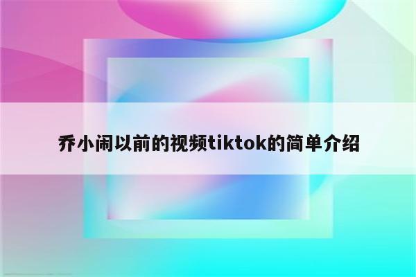 乔小闹以前的视频tiktok的简单介绍