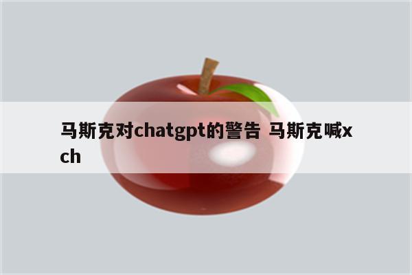 马斯克对chatgpt的警告 马斯克喊xch