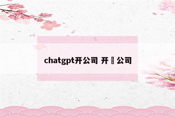 chatgpt开公司 开尓公司