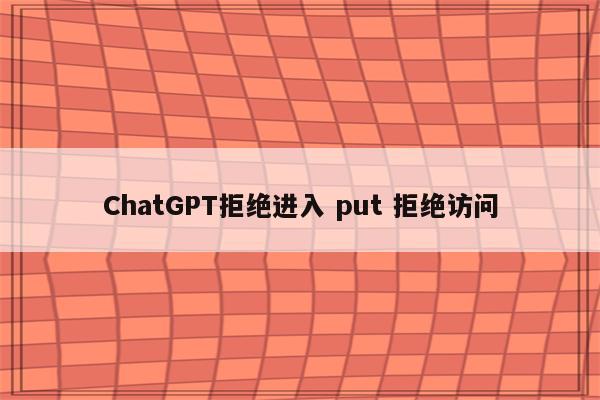 ChatGPT拒绝进入 put 拒绝访问