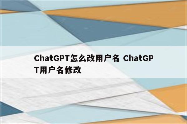 ChatGPT怎么改用户名 ChatGPT用户名修改