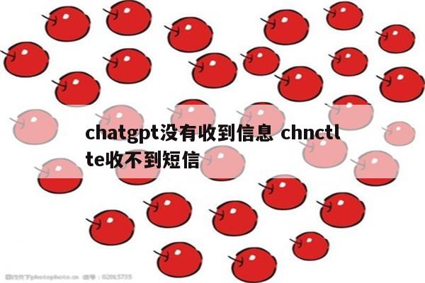 chatgpt没有收到信息 chnctlte收不到短信
