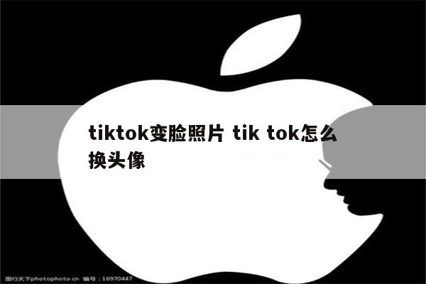 tiktok变脸照片 tik tok怎么换头像