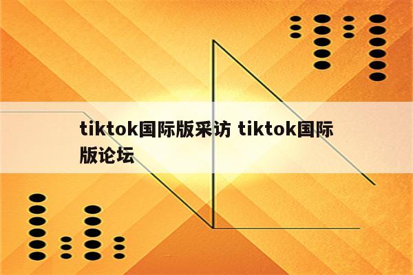 tiktok国际版采访 tiktok国际版论坛