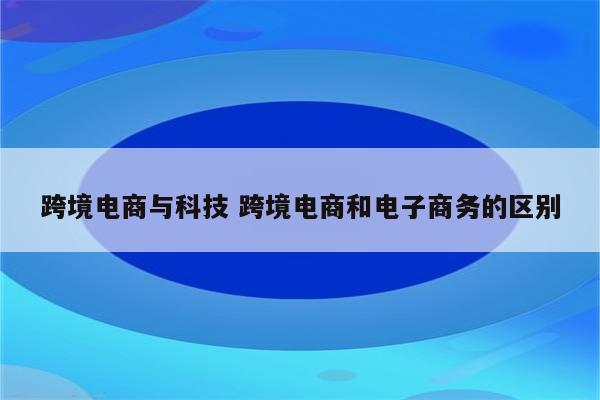 跨境电商与科技 跨境电商和电子商务的区别