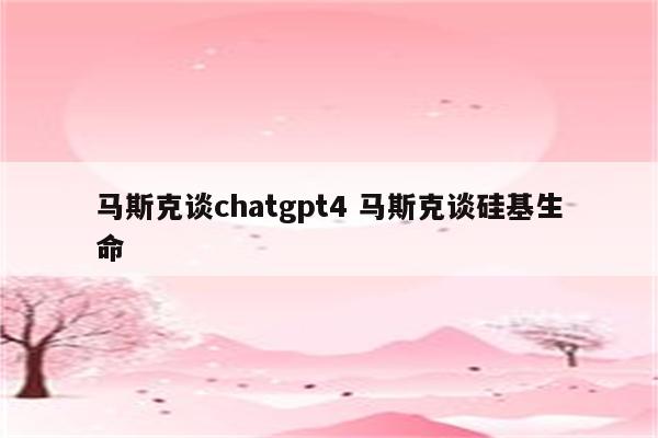 马斯克谈chatgpt4 马斯克谈硅基生命