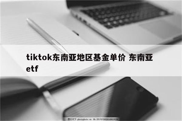 tiktok东南亚地区基金单价 东南亚 etf