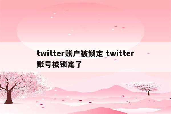 twitter账户被锁定 twitter账号被锁定了
