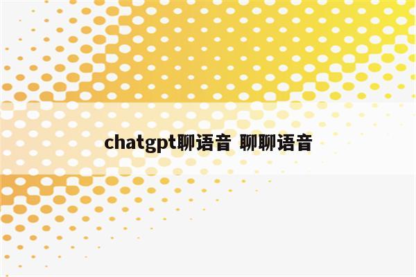 chatgpt聊语音 聊聊语音