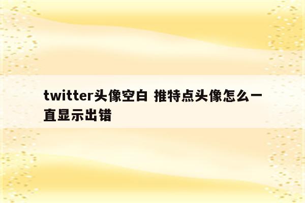 twitter头像空白 推特点头像怎么一直显示出错