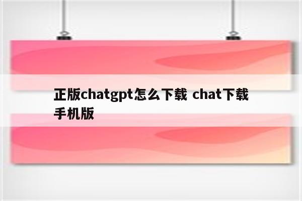 正版chatgpt怎么下载 chat下载手机版