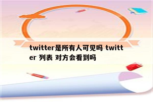 twitter是所有人可见吗 twitter 列表 对方会看到吗