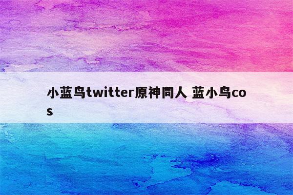 小蓝鸟twitter原神同人 蓝小鸟cos