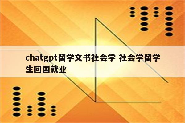 chatgpt留学文书社会学 社会学留学生回国就业