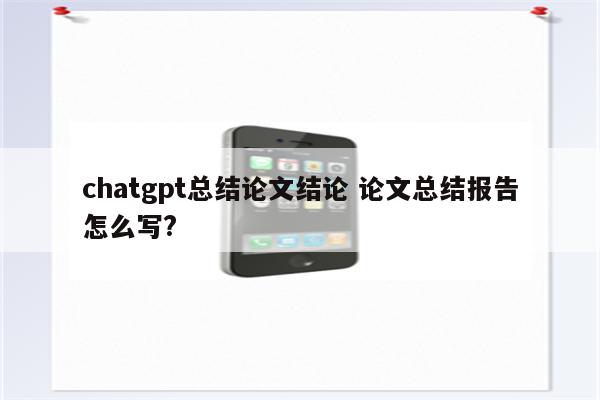 chatgpt总结论文结论 论文总结报告怎么写?