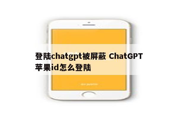 登陆chatgpt被屏蔽 ChatGPT苹果id怎么登陆