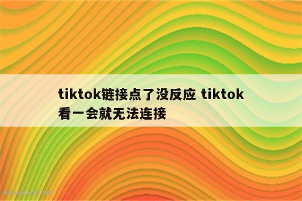 tiktok链接点了没反应 tiktok看一会就无法连接