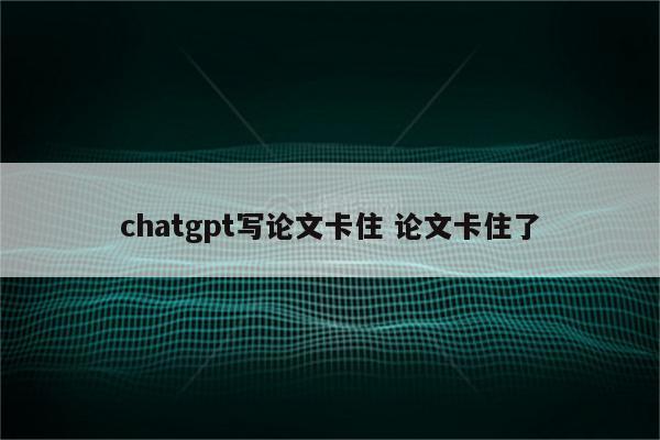 chatgpt写论文卡住 论文卡住了