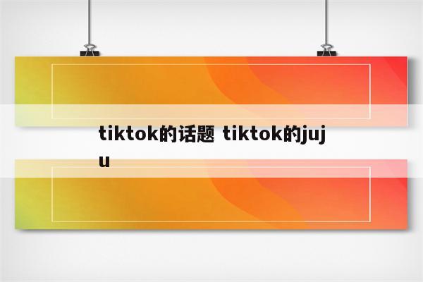 tiktok的话题 tiktok的juju