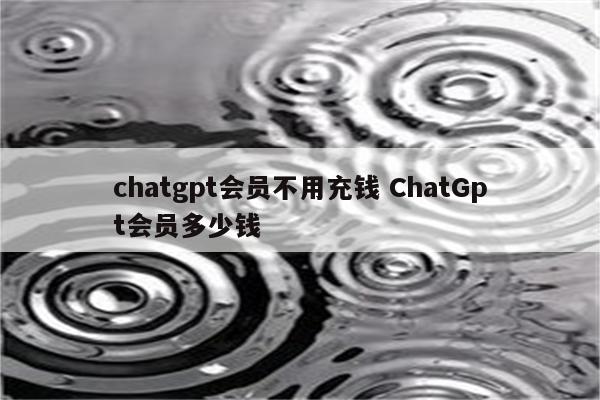 chatgpt会员不用充钱 ChatGpt会员多少钱