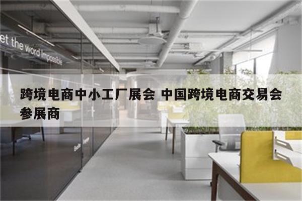 跨境电商中小工厂展会 中国跨境电商交易会参展商