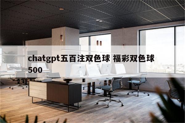 chatgpt五百注双色球 福彩双色球 500
