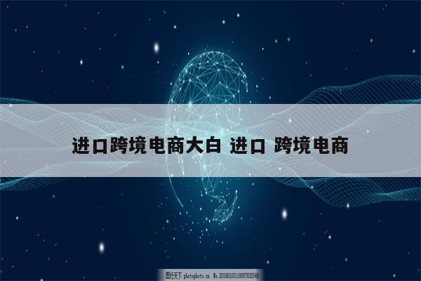 进口跨境电商大白 进口 跨境电商