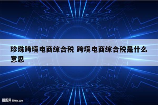 珍珠跨境电商综合税 跨境电商综合税是什么意思