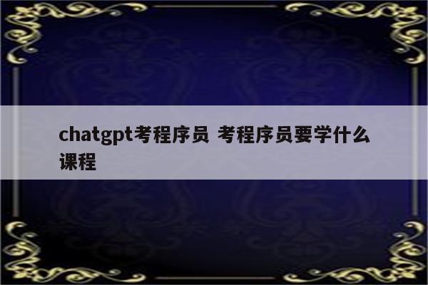chatgpt考程序员 考程序员要学什么课程