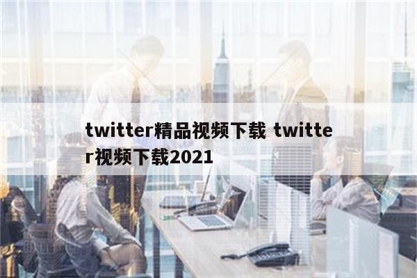 twitter精品视频下载 twitter视频下载2021