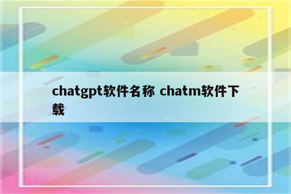 chatgpt软件名称 chatm软件下载