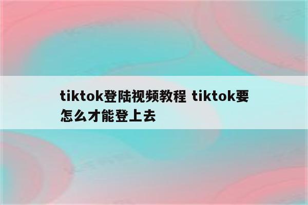 tiktok登陆视频教程 tiktok要怎么才能登上去